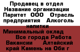 Продавец в отдел › Название организации ­ Паритет, ООО › Отрасль предприятия ­ Алкоголь, напитки › Минимальный оклад ­ 24 000 - Все города Работа » Вакансии   . Алтайский край,Камень-на-Оби г.